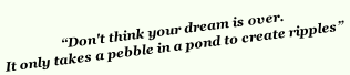 “Don't think your dream is over. 
It only takes a pebble in a pond to create ripples”