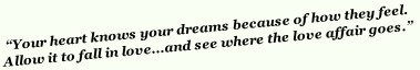 “Your heart knows your dreams because of how they feel. 
Allow it to fall in love...and see where the love affair goes.”